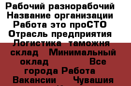 Рабочий-разнорабочий › Название организации ­ Работа-это проСТО › Отрасль предприятия ­ Логистика, таможня, склад › Минимальный оклад ­ 21 000 - Все города Работа » Вакансии   . Чувашия респ.,Канаш г.